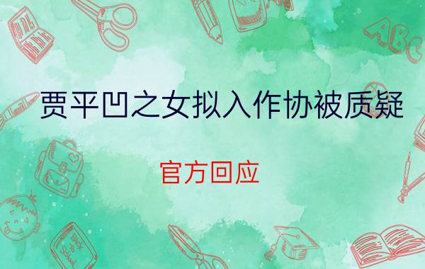 贾平凹之女拟入作协被质疑 官方回应 详细的来龙去脉是什么